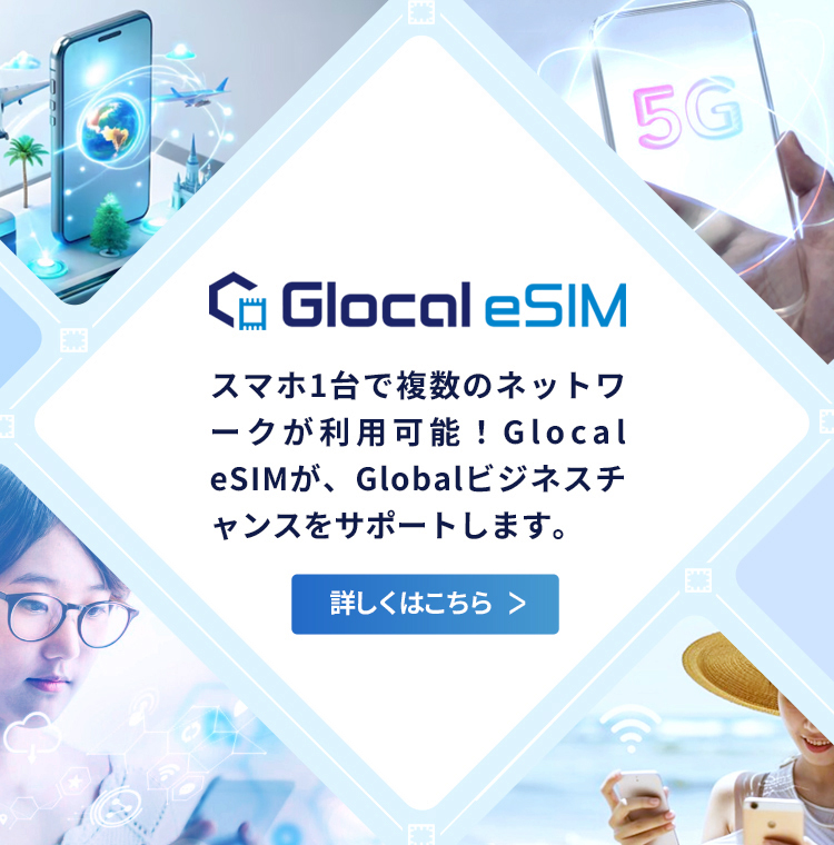 スマホ1台で複数のネットワークが利用可能！Glocal eSIMが、Globalビジネスチャンスをサポートします。